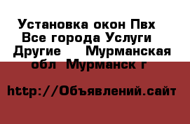 Установка окон Пвх - Все города Услуги » Другие   . Мурманская обл.,Мурманск г.